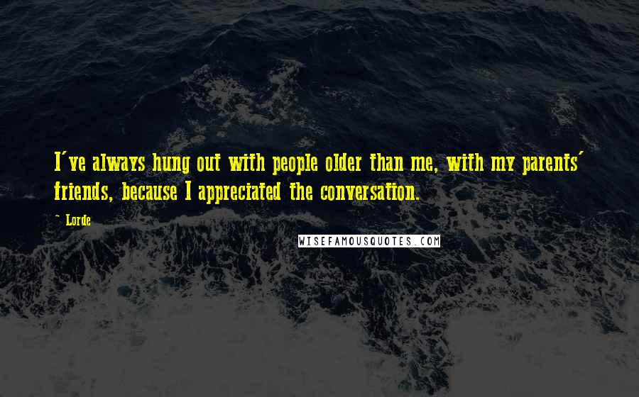 Lorde Quotes: I've always hung out with people older than me, with my parents' friends, because I appreciated the conversation.