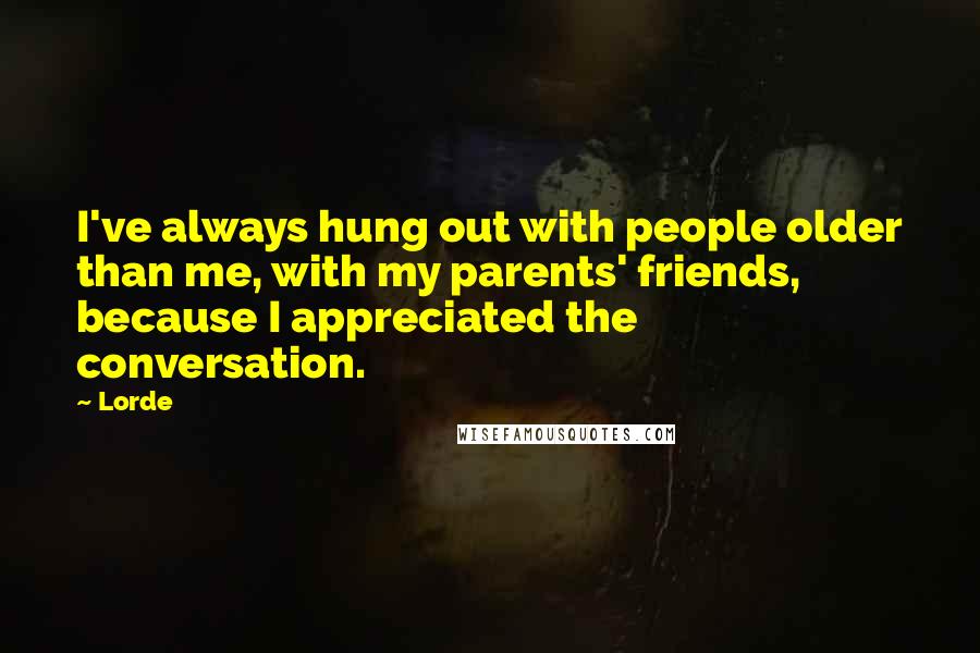 Lorde Quotes: I've always hung out with people older than me, with my parents' friends, because I appreciated the conversation.