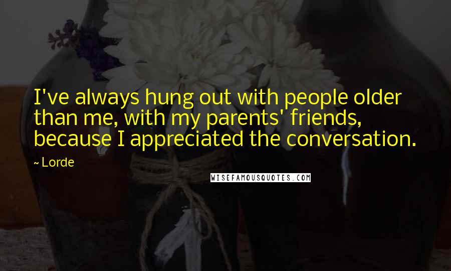 Lorde Quotes: I've always hung out with people older than me, with my parents' friends, because I appreciated the conversation.