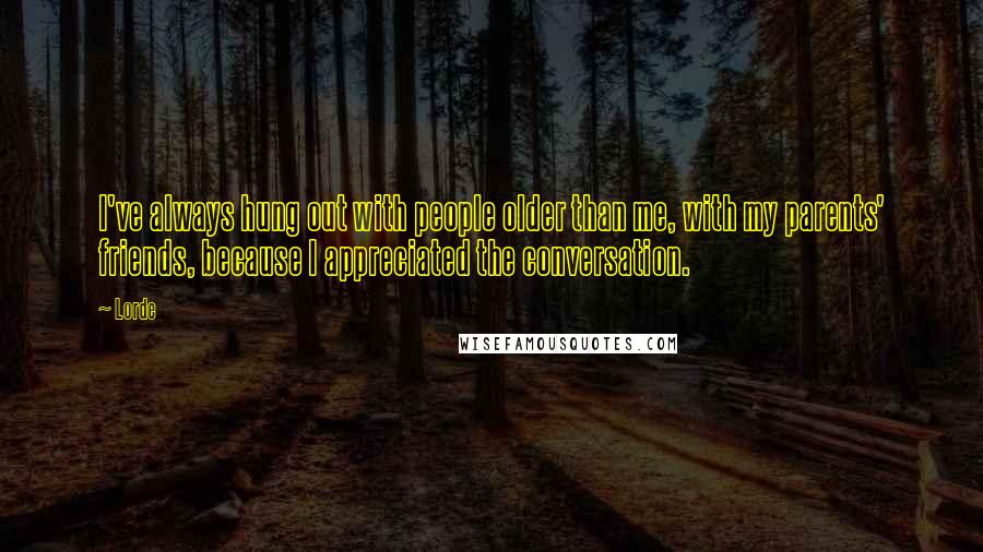 Lorde Quotes: I've always hung out with people older than me, with my parents' friends, because I appreciated the conversation.