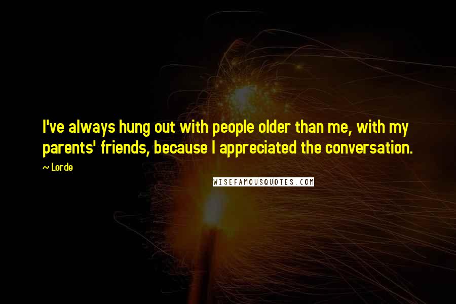 Lorde Quotes: I've always hung out with people older than me, with my parents' friends, because I appreciated the conversation.