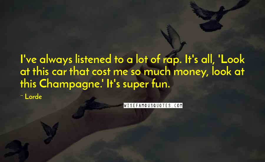 Lorde Quotes: I've always listened to a lot of rap. It's all, 'Look at this car that cost me so much money, look at this Champagne.' It's super fun.