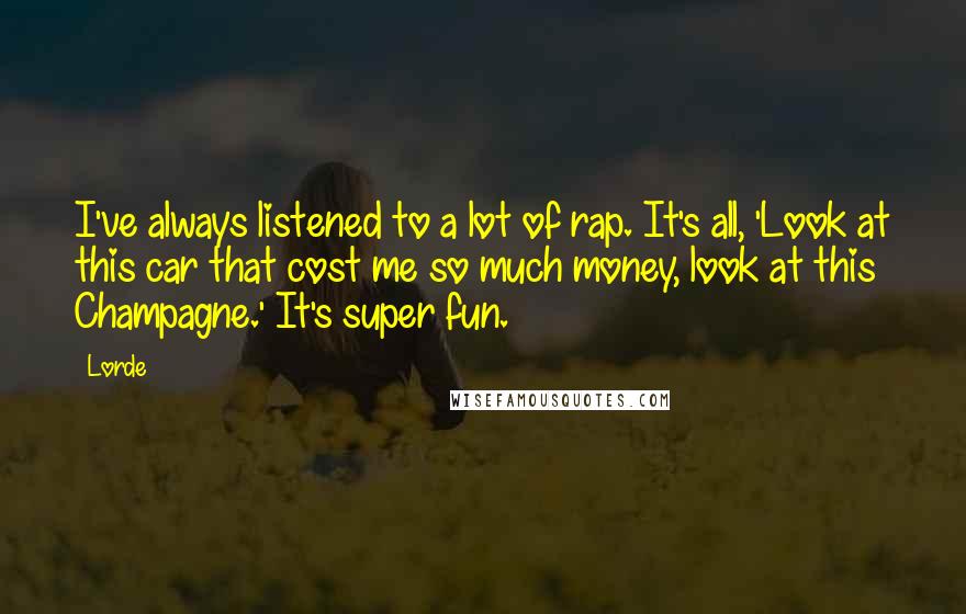 Lorde Quotes: I've always listened to a lot of rap. It's all, 'Look at this car that cost me so much money, look at this Champagne.' It's super fun.