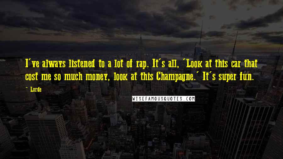 Lorde Quotes: I've always listened to a lot of rap. It's all, 'Look at this car that cost me so much money, look at this Champagne.' It's super fun.