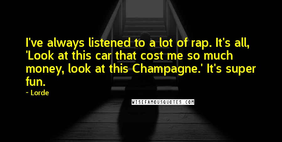 Lorde Quotes: I've always listened to a lot of rap. It's all, 'Look at this car that cost me so much money, look at this Champagne.' It's super fun.