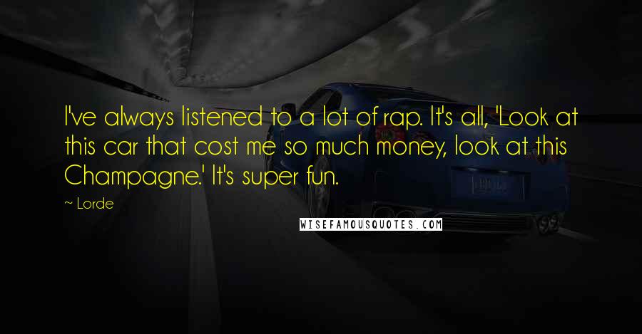 Lorde Quotes: I've always listened to a lot of rap. It's all, 'Look at this car that cost me so much money, look at this Champagne.' It's super fun.