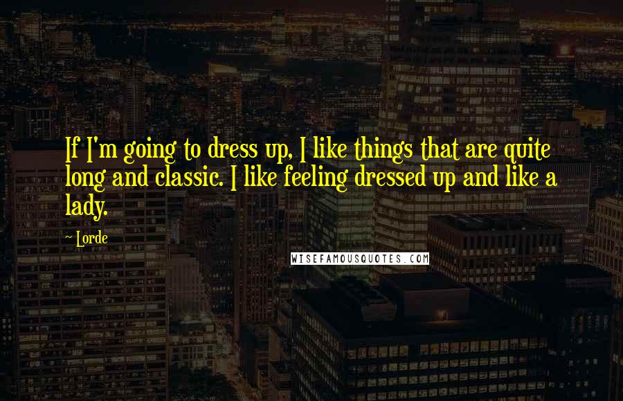 Lorde Quotes: If I'm going to dress up, I like things that are quite long and classic. I like feeling dressed up and like a lady.