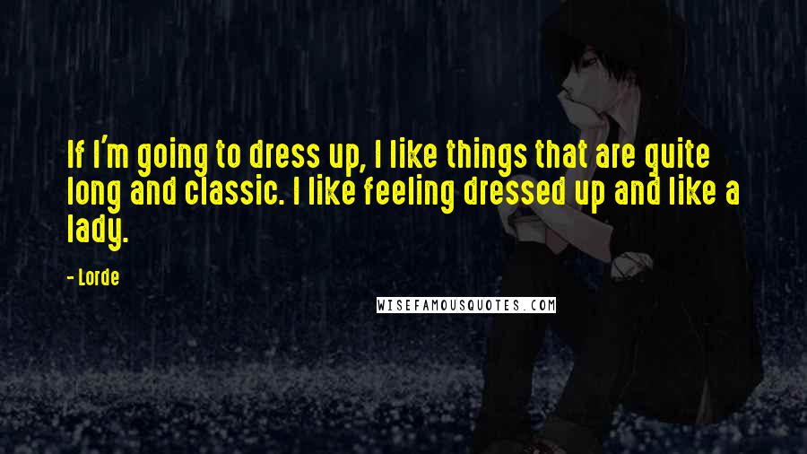 Lorde Quotes: If I'm going to dress up, I like things that are quite long and classic. I like feeling dressed up and like a lady.