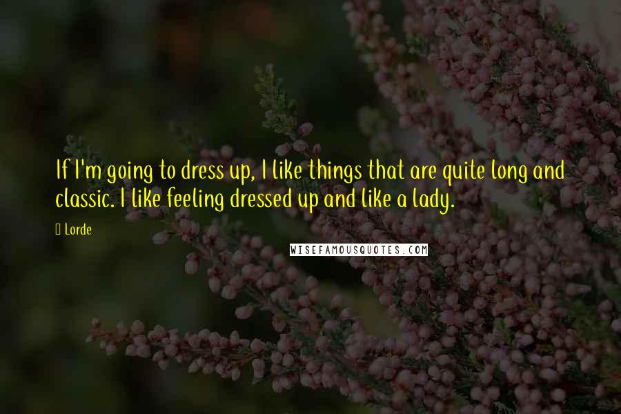 Lorde Quotes: If I'm going to dress up, I like things that are quite long and classic. I like feeling dressed up and like a lady.