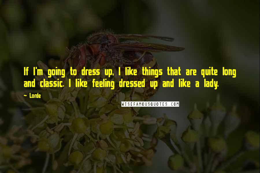 Lorde Quotes: If I'm going to dress up, I like things that are quite long and classic. I like feeling dressed up and like a lady.