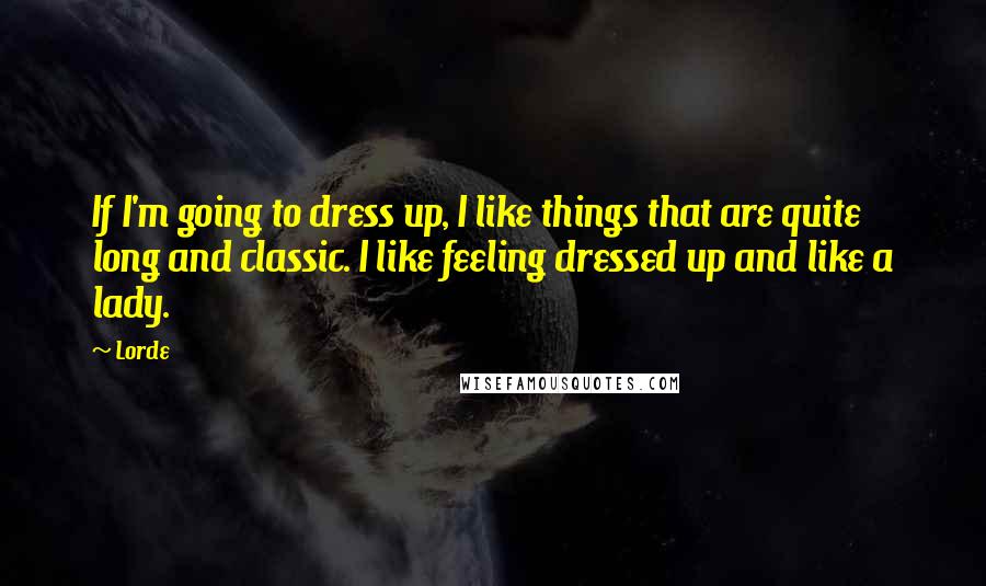 Lorde Quotes: If I'm going to dress up, I like things that are quite long and classic. I like feeling dressed up and like a lady.