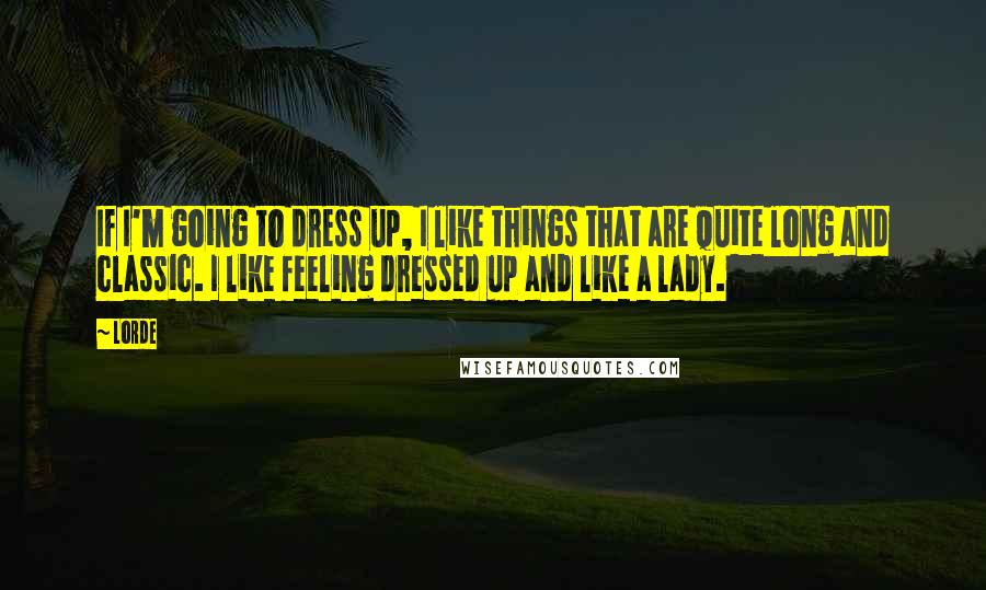 Lorde Quotes: If I'm going to dress up, I like things that are quite long and classic. I like feeling dressed up and like a lady.