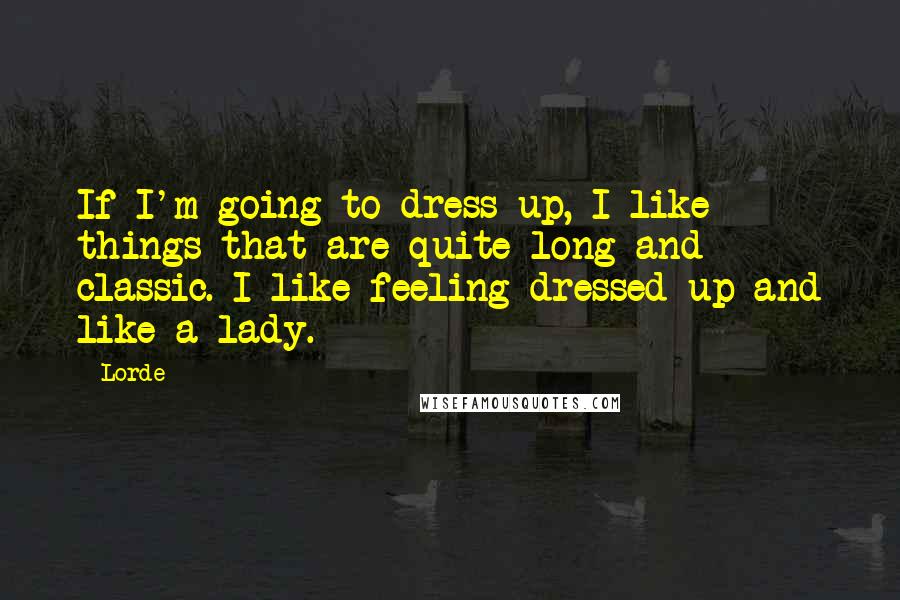 Lorde Quotes: If I'm going to dress up, I like things that are quite long and classic. I like feeling dressed up and like a lady.