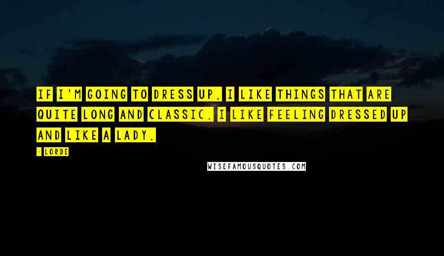 Lorde Quotes: If I'm going to dress up, I like things that are quite long and classic. I like feeling dressed up and like a lady.