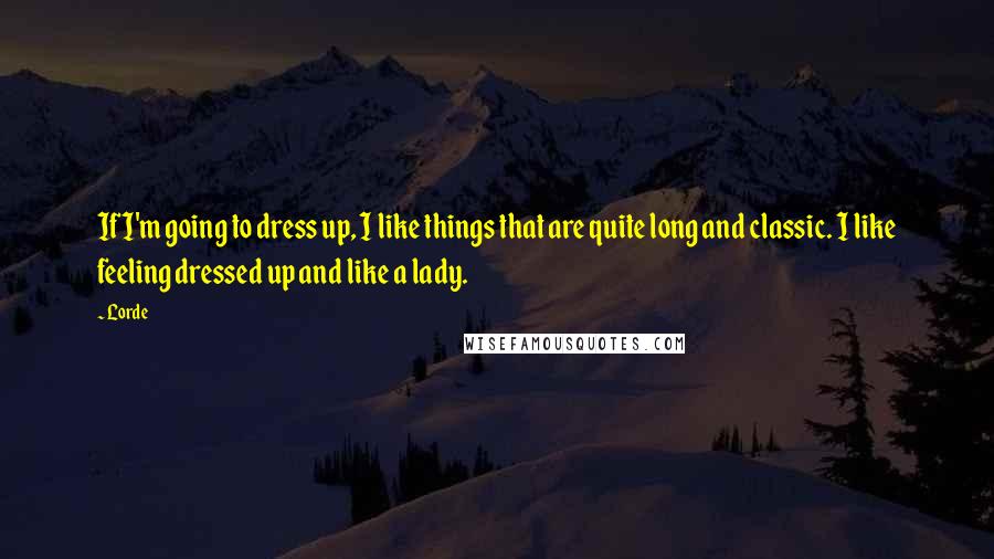 Lorde Quotes: If I'm going to dress up, I like things that are quite long and classic. I like feeling dressed up and like a lady.