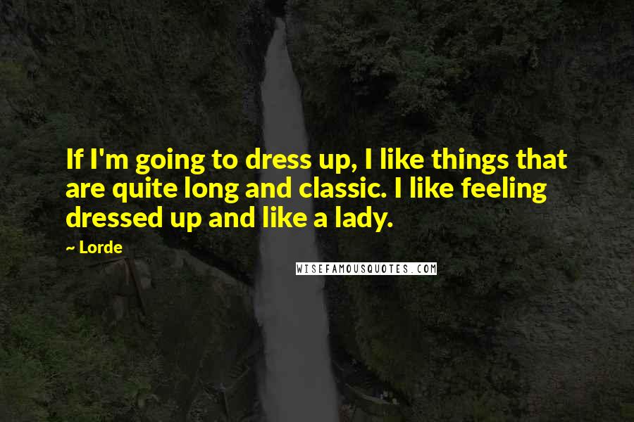 Lorde Quotes: If I'm going to dress up, I like things that are quite long and classic. I like feeling dressed up and like a lady.