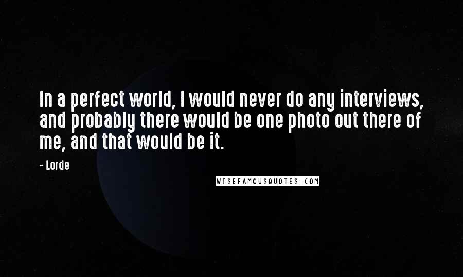 Lorde Quotes: In a perfect world, I would never do any interviews, and probably there would be one photo out there of me, and that would be it.