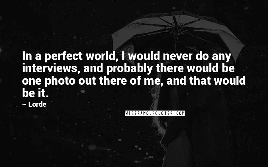 Lorde Quotes: In a perfect world, I would never do any interviews, and probably there would be one photo out there of me, and that would be it.