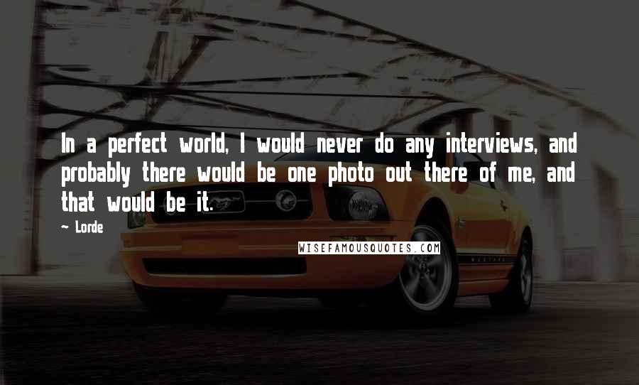 Lorde Quotes: In a perfect world, I would never do any interviews, and probably there would be one photo out there of me, and that would be it.