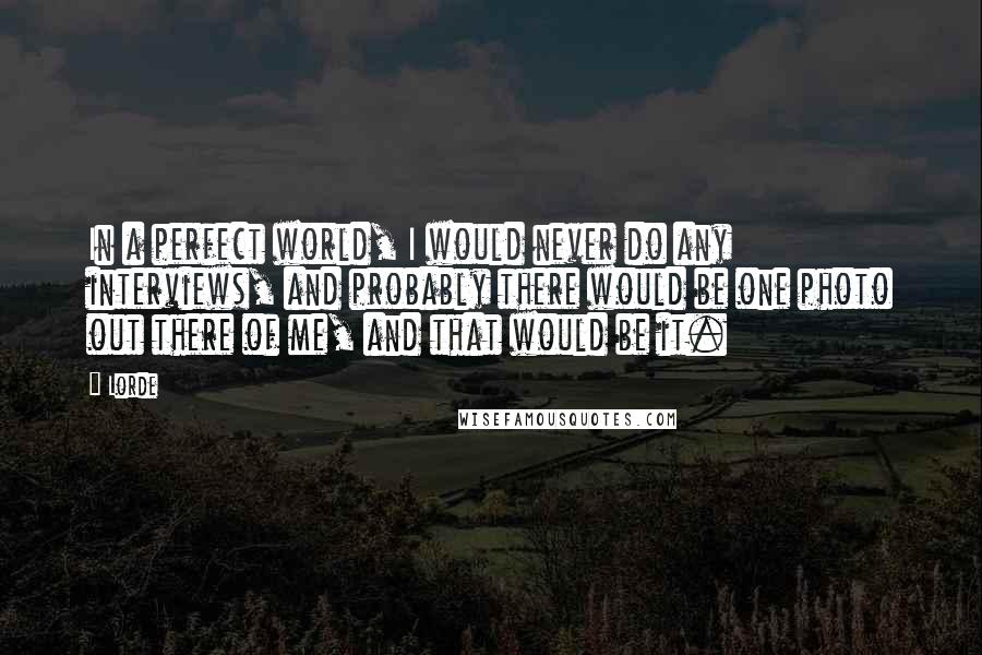 Lorde Quotes: In a perfect world, I would never do any interviews, and probably there would be one photo out there of me, and that would be it.