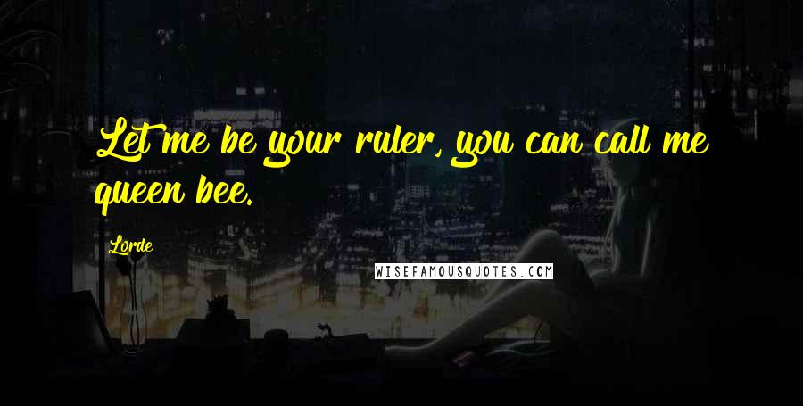 Lorde Quotes: Let me be your ruler, you can call me queen bee.