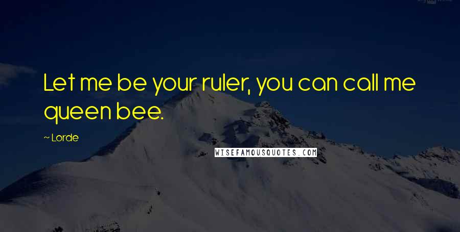 Lorde Quotes: Let me be your ruler, you can call me queen bee.