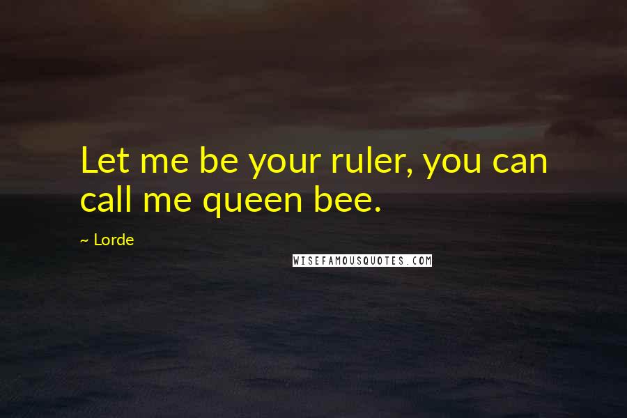 Lorde Quotes: Let me be your ruler, you can call me queen bee.