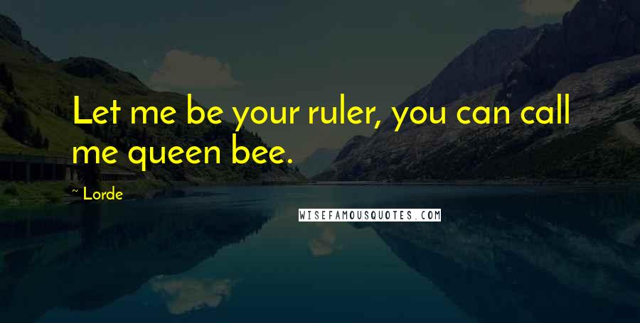 Lorde Quotes: Let me be your ruler, you can call me queen bee.
