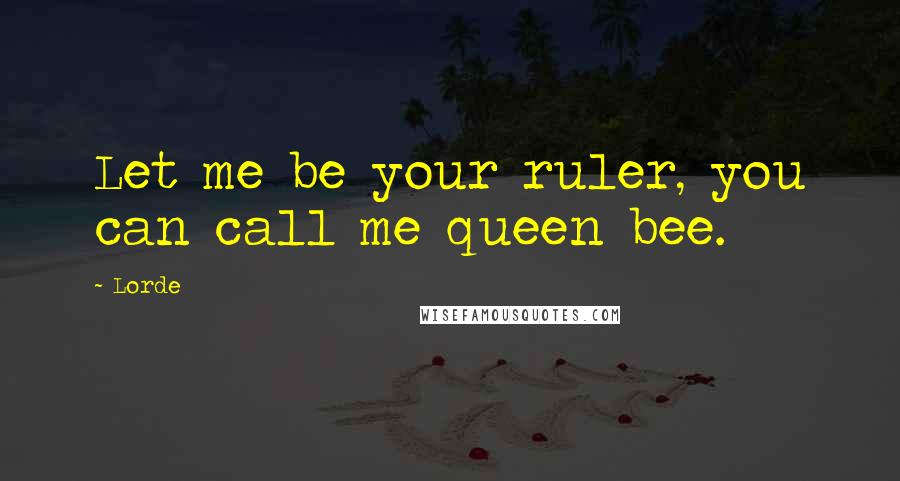 Lorde Quotes: Let me be your ruler, you can call me queen bee.