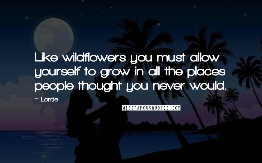 Lorde Quotes: Like wildflowers you must allow yourself to grow in all the places people thought you never would.