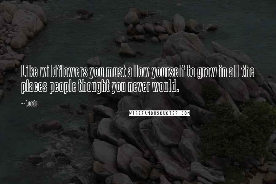 Lorde Quotes: Like wildflowers you must allow yourself to grow in all the places people thought you never would.