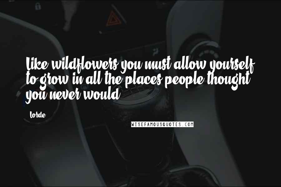 Lorde Quotes: Like wildflowers you must allow yourself to grow in all the places people thought you never would.