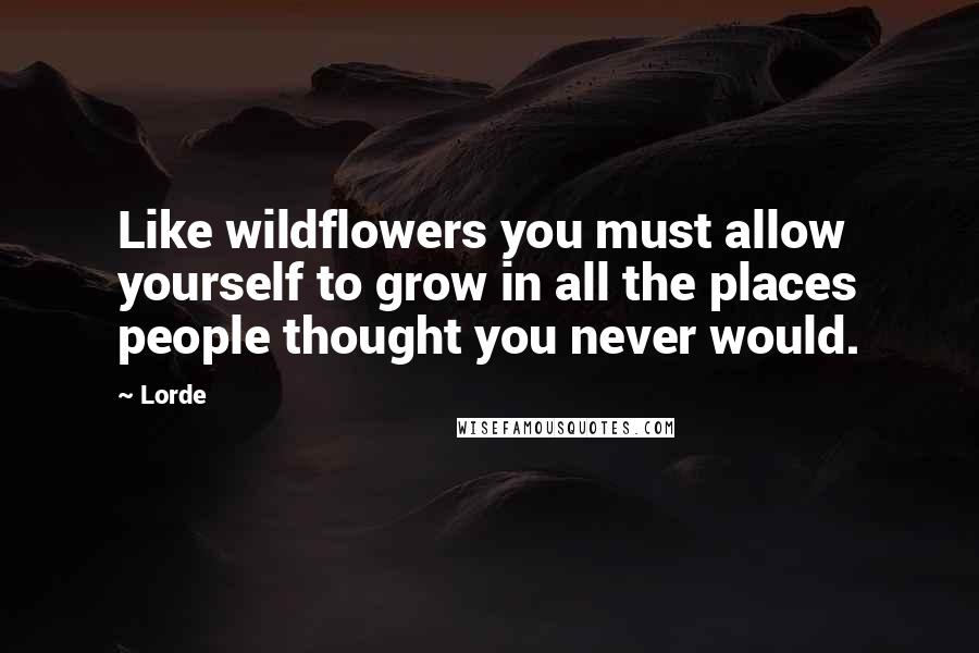 Lorde Quotes: Like wildflowers you must allow yourself to grow in all the places people thought you never would.