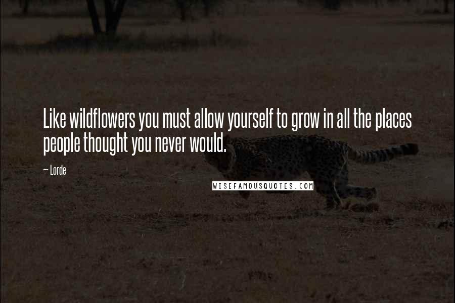 Lorde Quotes: Like wildflowers you must allow yourself to grow in all the places people thought you never would.