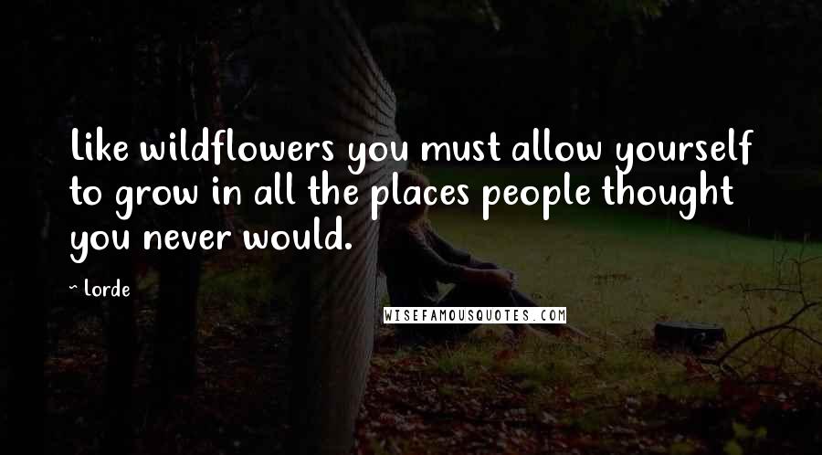 Lorde Quotes: Like wildflowers you must allow yourself to grow in all the places people thought you never would.