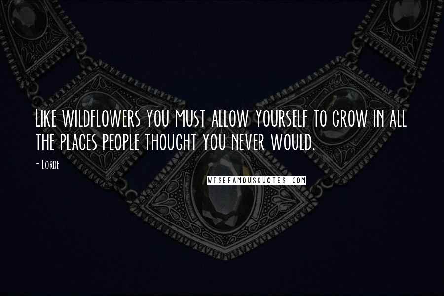 Lorde Quotes: Like wildflowers you must allow yourself to grow in all the places people thought you never would.