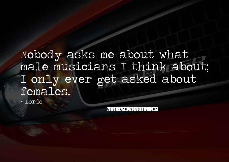 Lorde Quotes: Nobody asks me about what male musicians I think about; I only ever get asked about females.