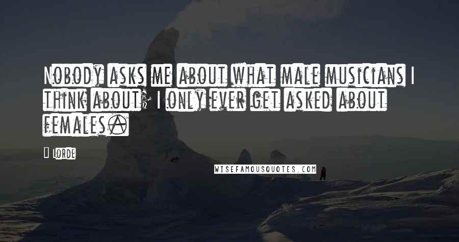 Lorde Quotes: Nobody asks me about what male musicians I think about; I only ever get asked about females.
