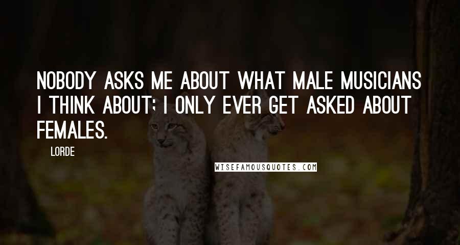 Lorde Quotes: Nobody asks me about what male musicians I think about; I only ever get asked about females.