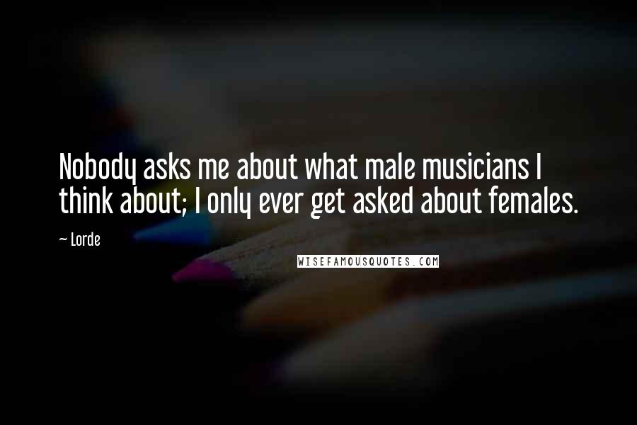 Lorde Quotes: Nobody asks me about what male musicians I think about; I only ever get asked about females.