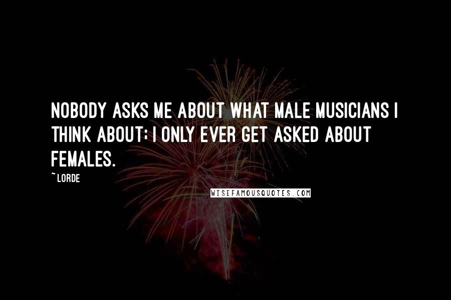 Lorde Quotes: Nobody asks me about what male musicians I think about; I only ever get asked about females.
