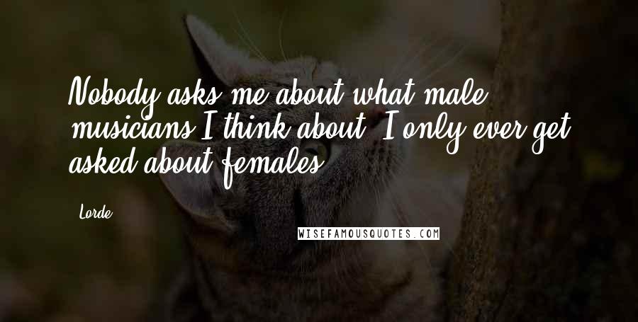 Lorde Quotes: Nobody asks me about what male musicians I think about; I only ever get asked about females.