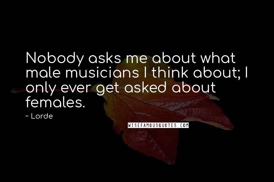 Lorde Quotes: Nobody asks me about what male musicians I think about; I only ever get asked about females.