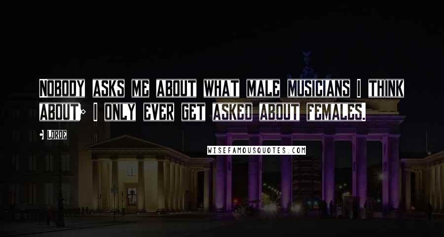 Lorde Quotes: Nobody asks me about what male musicians I think about; I only ever get asked about females.