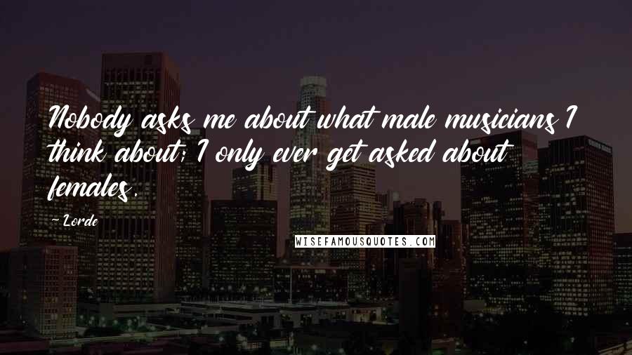 Lorde Quotes: Nobody asks me about what male musicians I think about; I only ever get asked about females.