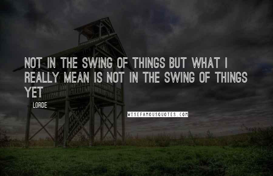 Lorde Quotes: Not in the swing of things but what I really mean is not in the swing of things yet