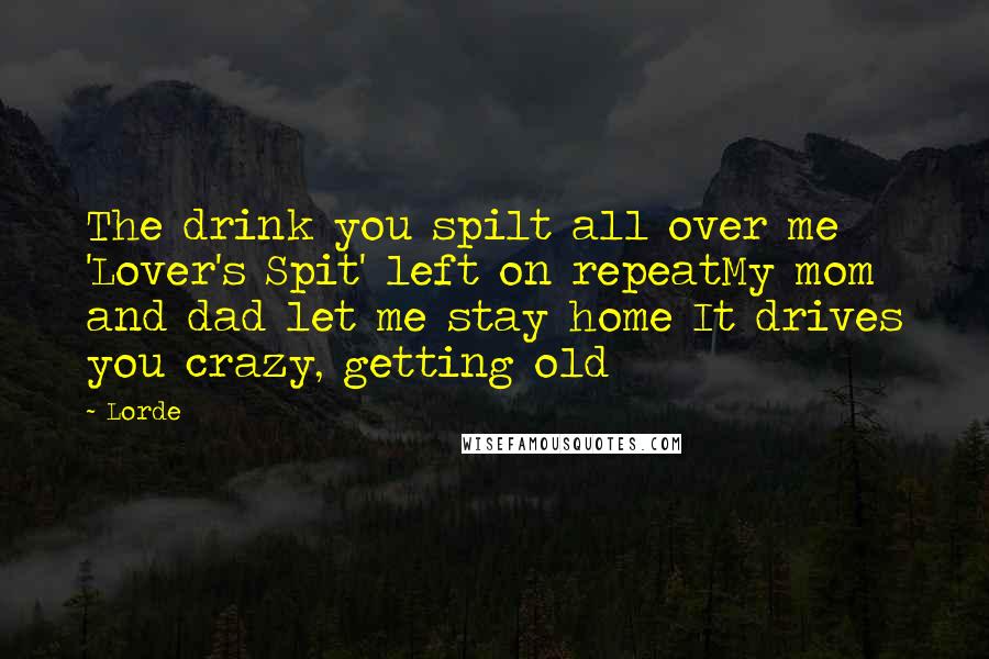 Lorde Quotes: The drink you spilt all over me 'Lover's Spit' left on repeatMy mom and dad let me stay home It drives you crazy, getting old