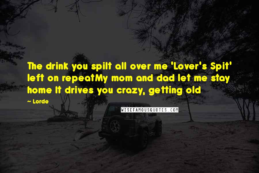 Lorde Quotes: The drink you spilt all over me 'Lover's Spit' left on repeatMy mom and dad let me stay home It drives you crazy, getting old