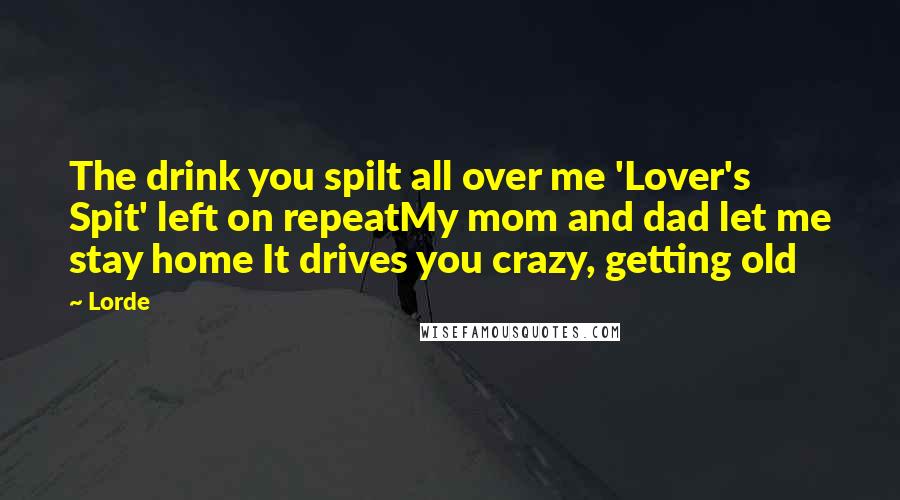 Lorde Quotes: The drink you spilt all over me 'Lover's Spit' left on repeatMy mom and dad let me stay home It drives you crazy, getting old