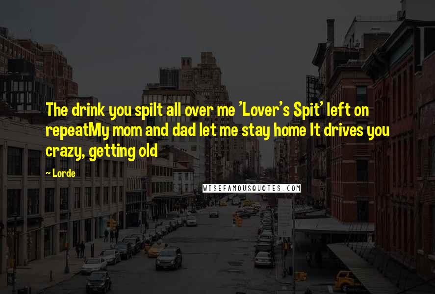 Lorde Quotes: The drink you spilt all over me 'Lover's Spit' left on repeatMy mom and dad let me stay home It drives you crazy, getting old